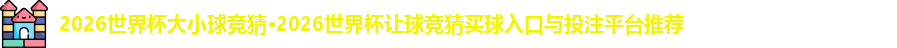 2026世界杯大小球竞猜·2026世界杯让球竞猜买球入口与投注平台推荐